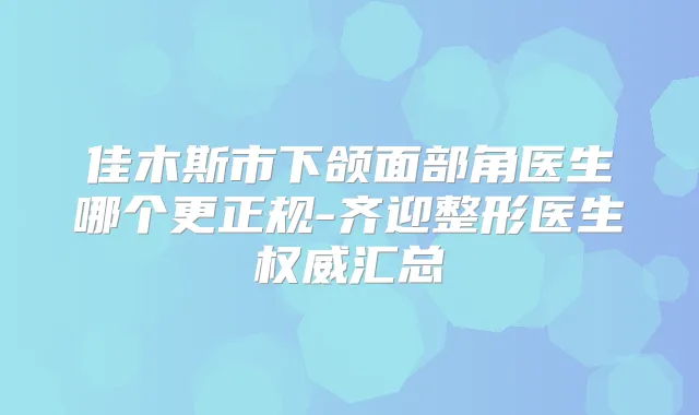 佳木斯市下颌面部角医生哪个更正规-齐迎整形医生汇总