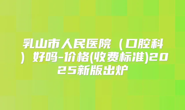 乳山市人民医院（口腔科）好吗-价格(收费标准)2025新版出炉