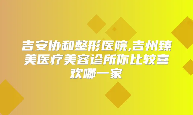 吉安协和整形医院,吉州臻美医疗美容诊所你比较喜欢哪一家