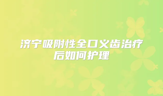 济宁吸附性全口义齿后如何护理