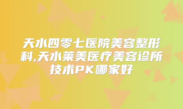 天水四零七医院美容整形科,天水莱美医疗美容诊所技术PK哪家好