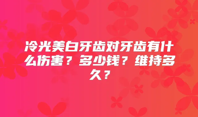 冷光美白牙齿对牙齿有什么伤害?多少钱?维持多久?