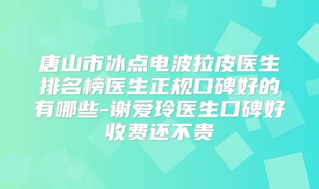 唐山市冰点电波拉皮医生排名榜医生正规口碑好的有哪些-谢爱玲医生口碑好收费还不贵