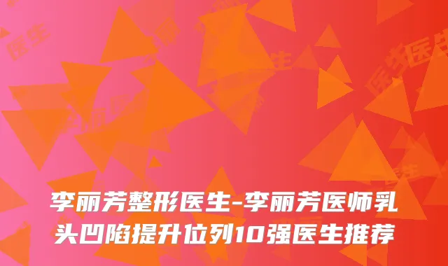 李丽芳整形医生-李丽芳医师乳头凹陷提升位列10强医生推荐