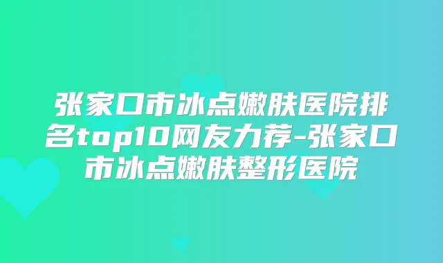 张家口市冰点嫩肤医院排名top10网友力荐-张家口市冰点嫩肤整形医院
