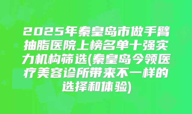 2025年秦皇岛市做手臂抽脂医院上榜名单十强实力机构筛选(秦皇岛今领医疗美容诊所带来不一样的选择和体验)