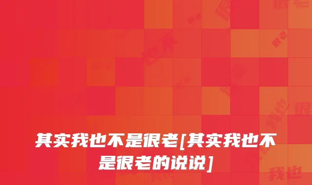 其实我也不是很老[其实我也不是很老的说说]