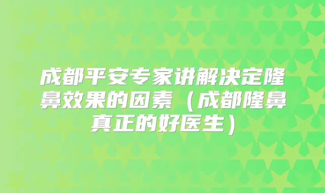 成都平安专家讲解决定隆鼻效果的因素(成都隆鼻真正的好医生)