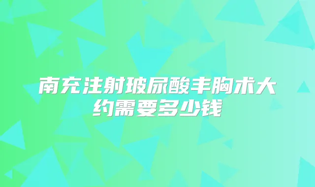 南充注射玻尿酸丰胸术大约需要多少钱