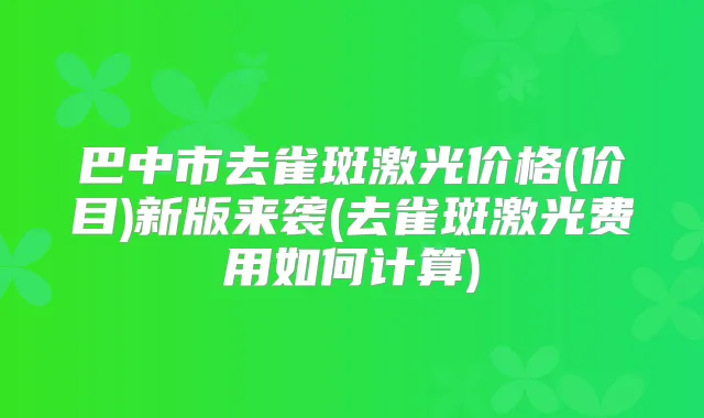 巴中市去雀斑激光价格(价目)新版来袭(去雀斑激光费用如何计算)