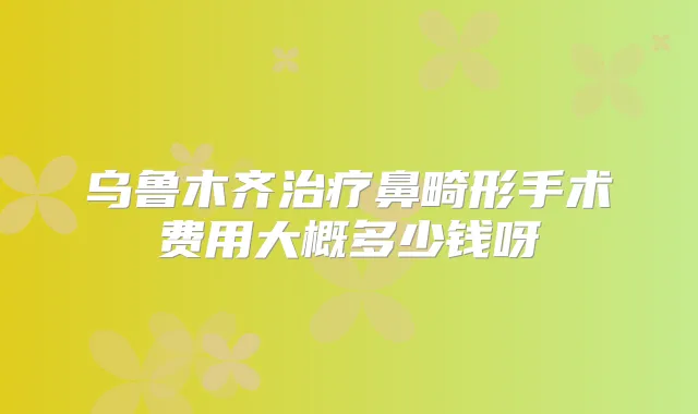 乌鲁木齐鼻畸形手术费用大概多少钱呀