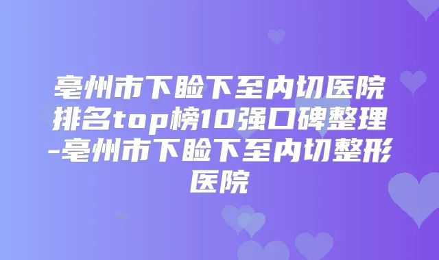 亳州市下睑下至内切医院排名top榜10强口碑整理-亳州市下睑下至内切整形医院