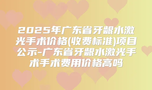 2025年广东省牙龈水激光手术价格(收费标准)项目公示-广东省牙龈水激光手术手术费用价格高吗