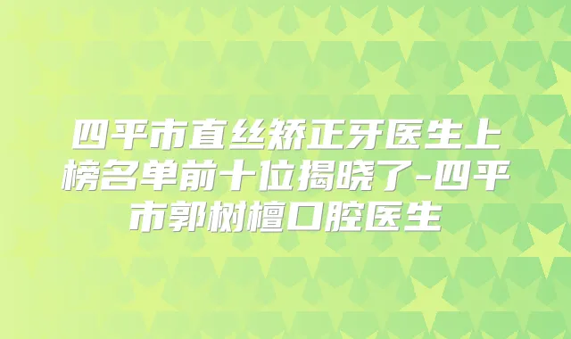四平市直丝矫正牙医生上榜名单前十位揭晓了-四平市郭树檀口腔医生