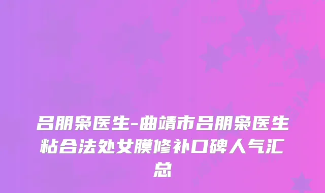 吕朋枭医生-曲靖市吕朋枭医生粘合法处女膜修补口碑人气汇总