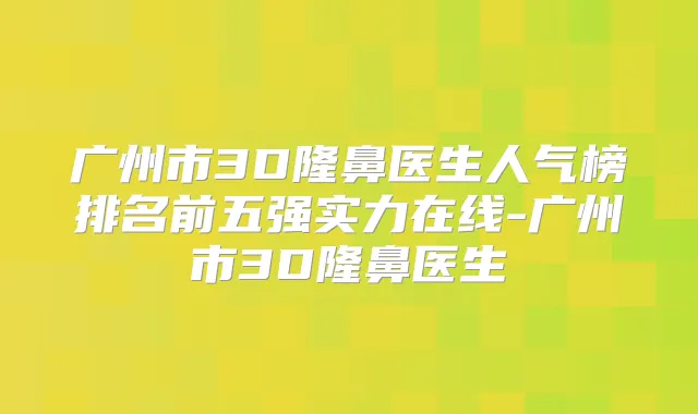 广州市3D隆鼻医生人气榜排名前五强实力在线-广州市3D隆鼻医生
