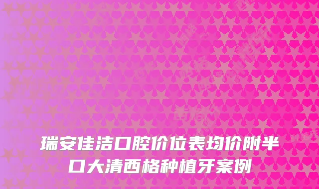 瑞安佳洁口腔价位表均价附半口大清西格种植牙案例