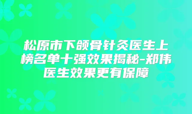 松原市下颌骨针灸医生上榜名单十果揭秘-郑伟医生效果更有保障