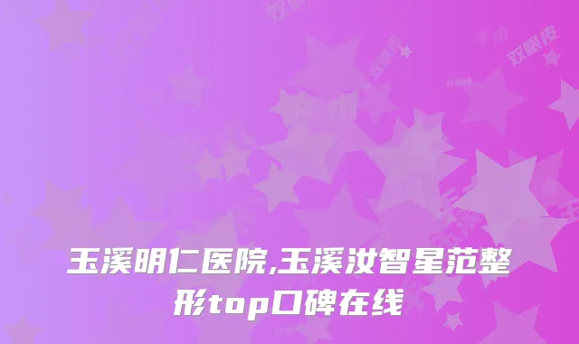 玉溪明仁医院,玉溪汝智星范整形top口碑在线