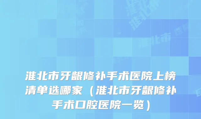 淮北市牙龈修补手术医院上榜清单选哪家(淮北市牙龈修补手术口腔医院一览)