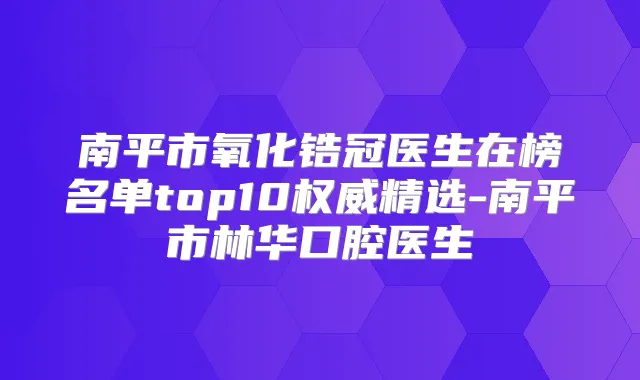 南平市氧化锆冠医生在榜名单top10精选-南平市林华口腔医生
