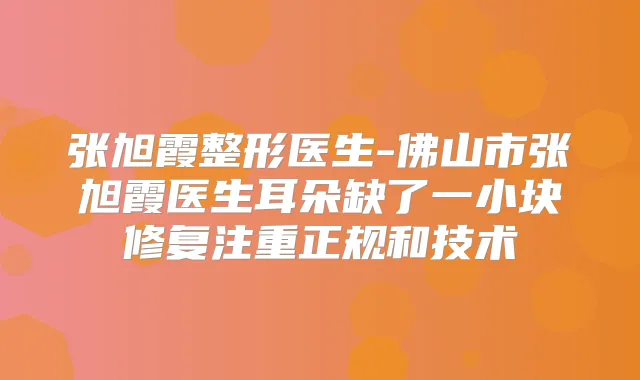 张旭霞整形医生-佛山市张旭霞医生耳朵缺了一小块修复注重正规和技术