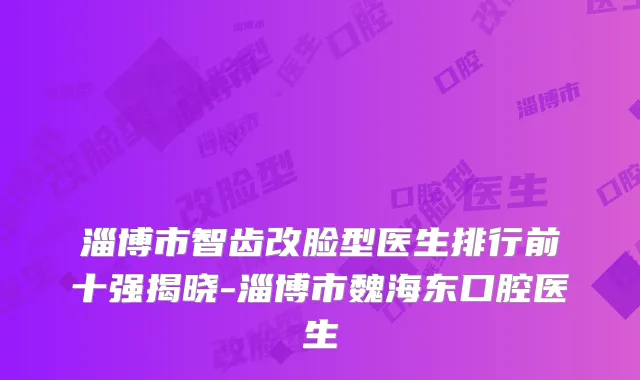 淄博市智齿改脸型医生排行前十强揭晓-淄博市魏海东口腔医生