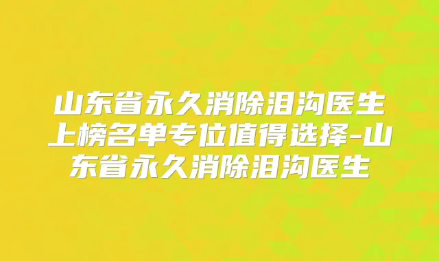 山东省永久消除泪沟医生上榜名单专位值得选择-山东省永久消除泪沟医生