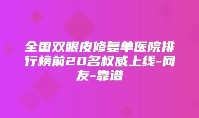 全国双眼皮修复单医院排行榜前20名上线-网友-靠谱