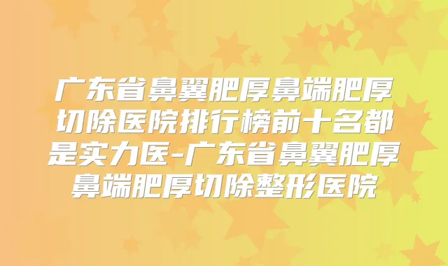 广东省鼻翼肥厚鼻端肥厚切除医院排行榜前十名都是实力医-广东省鼻翼肥厚鼻端肥厚切除整形医院