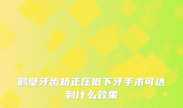 鹤壁牙齿矫正压低下牙手术可达到什么效果