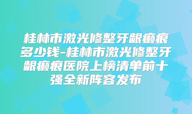 桂林市激光修整牙龈癞痕多少钱-桂林市激光修整牙龈癞痕医院上榜清单前十强全新阵容发布