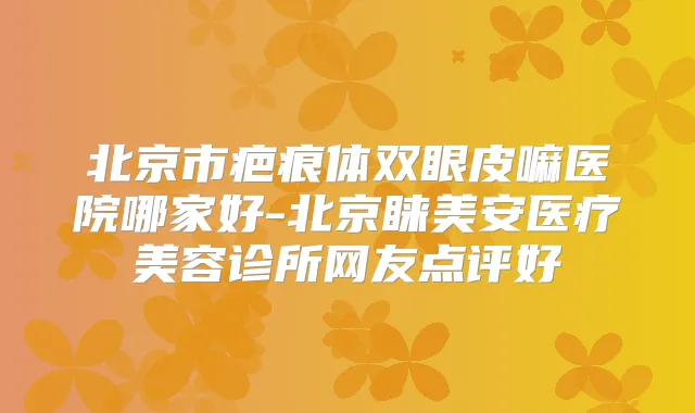 北京市疤痕体双眼皮嘛医院哪家好-北京睐美安医疗美容诊所网友点评好