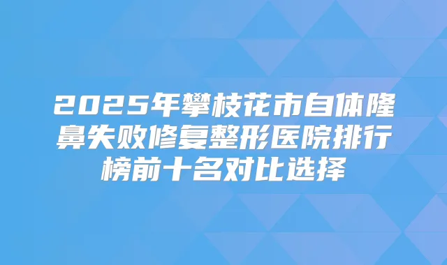 2025年攀枝花市自体隆鼻失败修复整形医院排行榜前十名对比选择
