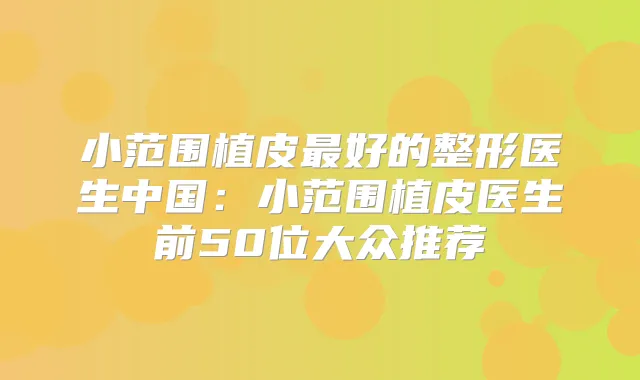 小范围植皮好的整形医生中国:小范围植皮医生前50位大众推荐