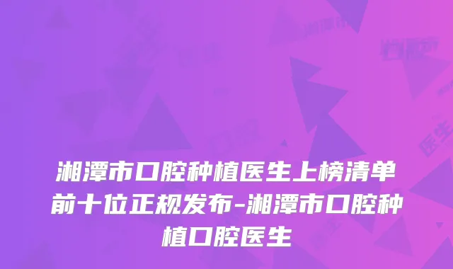 湘潭市口腔种植医生上榜清单前十位正规发布-湘潭市口腔种植口腔医生