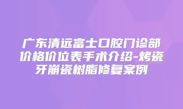 广东清远富士口腔门诊部价格价位表手术介绍-烤瓷牙崩瓷树脂修复案例