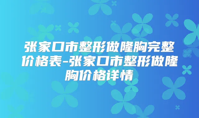 张家口市整形做隆胸完整价格表-张家口市整形做隆胸价格详情