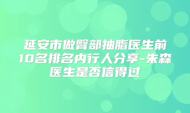 延安市做臀部抽脂医生前10名排名内行人分享-朱森医生是否信得过