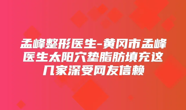 孟峰整形医生-黄冈市孟峰医生太阳穴垫脂肪填充这几家深受网友信赖