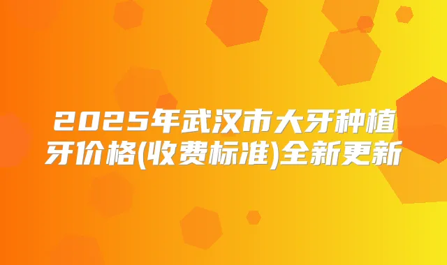 2025年武汉市大牙种植牙价格(收费标准)全新更新
