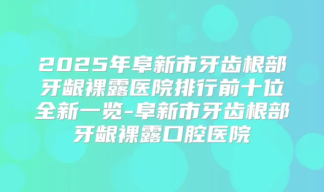 2025年阜新市牙齿根部牙龈裸露医院排行前十位全新一览-阜新市牙齿根部牙龈裸露口腔医院