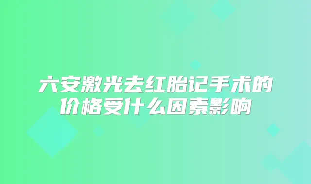 六安激光去红胎记手术的价格受什么因素影响