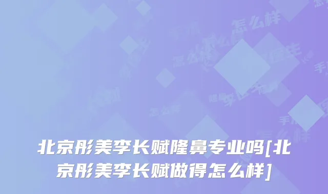 北京彤美李长赋隆鼻专业吗[北京彤美李长赋做得怎么样]