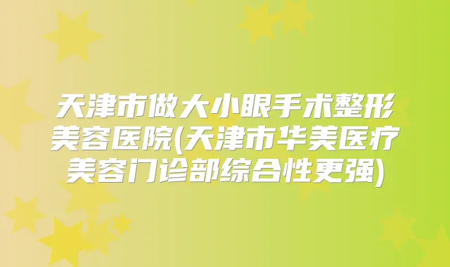 天津市做大小眼手术整形美容医院(天津市华美医疗美容门诊部综合性更强)