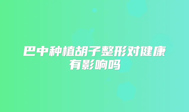 巴中种植胡子整形对健康有影响吗