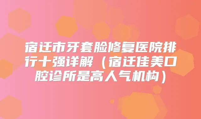 宿迁市牙套脸修复医院排行十强详解(宿迁佳美口腔诊所是高人气机构)