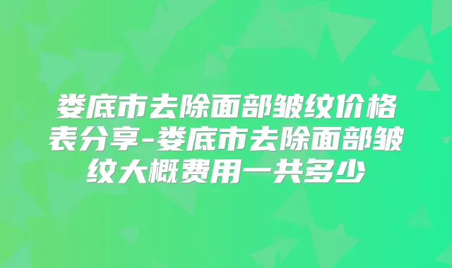 娄底市去除面部皱纹价格表分享-娄底市去除面部皱纹大概费用一共多少