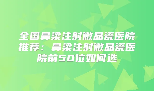 全国鼻梁注射微晶瓷医院推荐:鼻梁注射微晶瓷医院前50位如何选