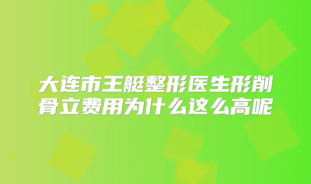 大连市王艇整形医生形削骨立费用为什么这么高呢